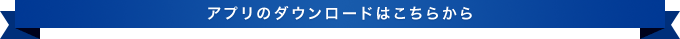 アプリのダウンロードはこちらから